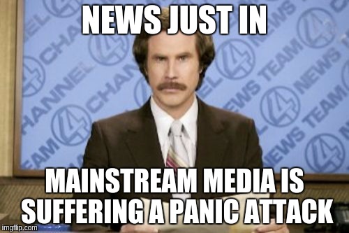 Ron Burgundy Meme | NEWS JUST IN; MAINSTREAM MEDIA IS SUFFERING A PANIC ATTACK | image tagged in memes,ron burgundy | made w/ Imgflip meme maker