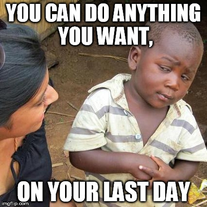 Third World Skeptical Kid Meme | YOU CAN DO ANYTHING YOU WANT, ON YOUR LAST DAY | image tagged in memes,third world skeptical kid | made w/ Imgflip meme maker
