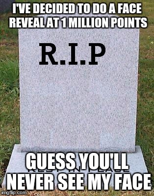 RIP headstone | I'VE DECIDED TO DO A FACE REVEAL AT 1 MILLION POINTS; GUESS YOU'LL NEVER SEE MY FACE | image tagged in rip headstone | made w/ Imgflip meme maker
