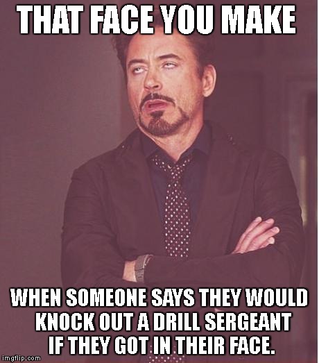 That face you make | THAT FACE YOU MAKE; WHEN SOMEONE SAYS THEY WOULD  KNOCK OUT A DRILL SERGEANT IF THEY GOT IN THEIR FACE. | image tagged in that face you make | made w/ Imgflip meme maker