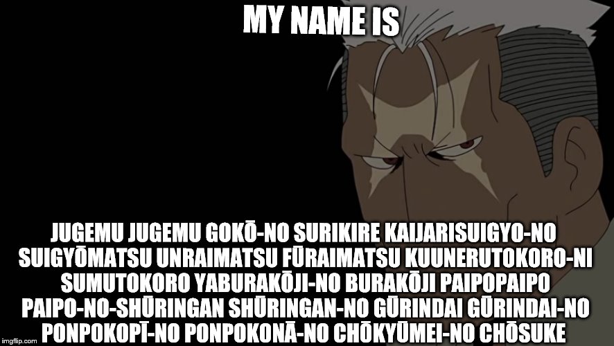 I swear I'm  not a weeb or an "OTAKU" | MY NAME IS; JUGEMU JUGEMU GOKŌ-NO SURIKIRE KAIJARISUIGYO-NO SUIGYŌMATSU UNRAIMATSU FŪRAIMATSU KUUNERUTOKORO-NI SUMUTOKORO YABURAKŌJI-NO BURAKŌJI PAIPOPAIPO PAIPO-NO-SHŪRINGAN SHŪRINGAN-NO GŪRINDAI GŪRINDAI-NO PONPOKOPĪ-NO PONPOKONĀ-NO CHŌKYŪMEI-NO CHŌSUKE | image tagged in anime,memes | made w/ Imgflip meme maker