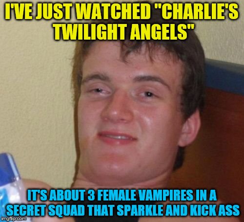 10 Guy Meme | I'VE JUST WATCHED "CHARLIE'S TWILIGHT ANGELS" IT'S ABOUT 3 FEMALE VAMPIRES IN A SECRET SQUAD THAT SPARKLE AND KICK ASS | image tagged in memes,10 guy | made w/ Imgflip meme maker