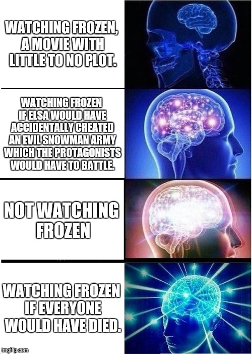 Expanding Brain | WATCHING FROZEN, A MOVIE WITH LITTLE TO NO PLOT. WATCHING FROZEN IF ELSA WOULD HAVE ACCIDENTALLY CREATED AN EVIL SNOWMAN ARMY WHICH THE PROTAGONISTS WOULD HAVE TO BATTLE. NOT WATCHING FROZEN; WATCHING FROZEN IF EVERYONE WOULD HAVE DIED. | image tagged in memes,expanding brain | made w/ Imgflip meme maker