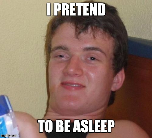 10 Guy Meme | I PRETEND TO BE ASLEEP | image tagged in memes,10 guy | made w/ Imgflip meme maker