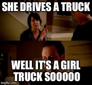 Jake from state farm | SHE DRIVES A TRUCK; WELL IT'S A GIRL TRUCK SOOOOO | image tagged in jake from state farm | made w/ Imgflip meme maker