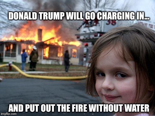 Disaster Girl Meme | DONALD TRUMP WILL GO CHARGING IN... AND PUT OUT THE FIRE WITHOUT WATER | image tagged in memes,disaster girl | made w/ Imgflip meme maker