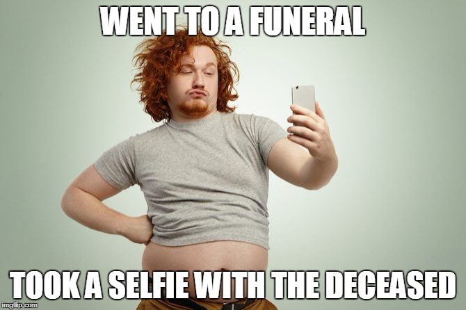 Fat Guy Selfie | WENT TO A FUNERAL; TOOK A SELFIE WITH THE DECEASED | image tagged in fat guy selfie | made w/ Imgflip meme maker
