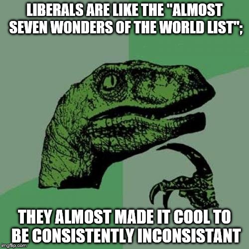 Philosoraptor | LIBERALS ARE LIKE THE "ALMOST SEVEN WONDERS OF THE WORLD LIST";; THEY ALMOST MADE IT COOL TO BE CONSISTENTLY INCONSISTANT | image tagged in memes,philosoraptor | made w/ Imgflip meme maker