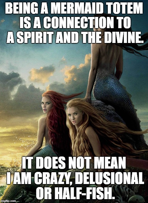 BEING A MERMAID TOTEM IS A CONNECTION TO A SPIRIT AND THE DIVINE. IT DOES NOT MEAN I AM CRAZY, DELUSIONAL OR HALF-FISH. | image tagged in mermaid totem | made w/ Imgflip meme maker