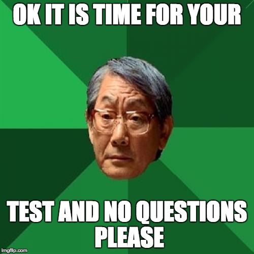 High Expectations Asian Father Meme | OK IT IS TIME FOR YOUR; TEST AND NO QUESTIONS PLEASE | image tagged in memes,high expectations asian father | made w/ Imgflip meme maker