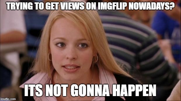 Its Not Going To Happen | TRYING TO GET VIEWS ON IMGFLIP NOWADAYS? ITS NOT GONNA HAPPEN | image tagged in memes,its not going to happen | made w/ Imgflip meme maker