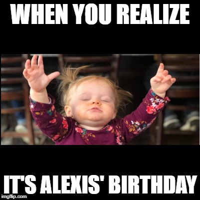 Blank | WHEN YOU REALIZE; IT'S ALEXIS' BIRTHDAY | image tagged in blank | made w/ Imgflip meme maker