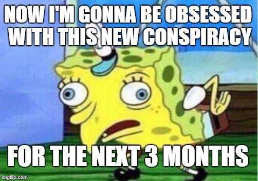 Mocking Spongebob Meme | NOW I'M GONNA BE OBSESSED WITH THIS NEW CONSPIRACY FOR THE NEXT 3 MONTHS | image tagged in memes,mocking spongebob | made w/ Imgflip meme maker