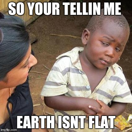 Third World Skeptical Kid Meme | SO YOUR TELLIN ME; EARTH ISNT FLAT | image tagged in memes,third world skeptical kid | made w/ Imgflip meme maker