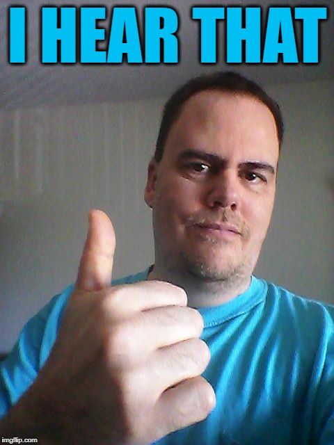 Thumbs up | I HEAR THAT | image tagged in thumbs up | made w/ Imgflip meme maker
