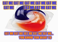tidepod | EAT ME EAT ME EAT ME EAT ME EAT ME EAT ME               EAT ME EAT ME EAT ME; EAT ME EAT ME EAT ME EAT ME EAT ME...                     YOU KNOW YOU WANT TO | image tagged in tidepod | made w/ Imgflip meme maker