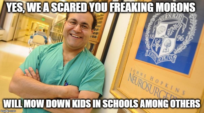 Dr. Alfredo Quinones-Hinojosa | YES, WE A SCARED YOU FREAKING MORONS WILL MOW DOWN KIDS IN SCHOOLS AMONG OTHERS | image tagged in dr alfredo quinones-hinojosa | made w/ Imgflip meme maker