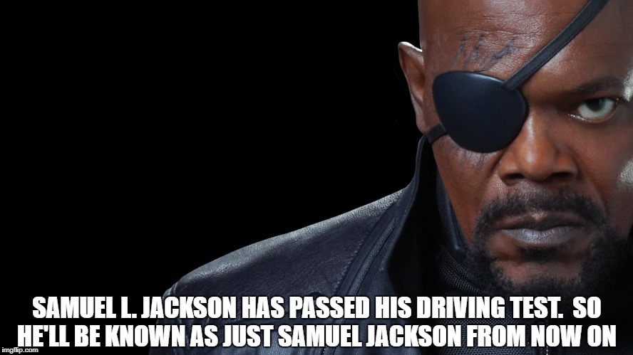 SAMUEL L. JACKSON HAS PASSED HIS DRIVING TEST.

SO HE'LL BE KNOWN AS JUST SAMUEL JACKSON FROM NOW ON | image tagged in samuel l jackson | made w/ Imgflip meme maker