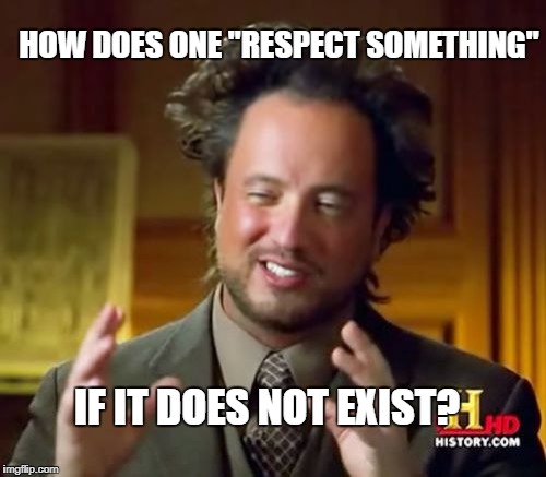 Ancient Aliens Meme | HOW DOES ONE "RESPECT SOMETHING" IF IT DOES NOT EXIST? | image tagged in memes,ancient aliens | made w/ Imgflip meme maker