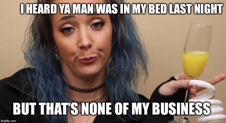 Jenna Marbles Meme | I HEARD YA MAN WAS IN MY BED LAST NIGHT; BUT THAT’S NONE OF MY BUSINESS | image tagged in jenna marbles | made w/ Imgflip meme maker