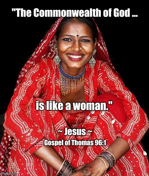 The Commonwealth of God is like a woman | "The Commonwealth of God ... is like a woman."; ~ Jesus ~; Gospel of Thomas 96:1 | image tagged in jesus,commonwealth of god,woman,gospel of thomas | made w/ Imgflip meme maker