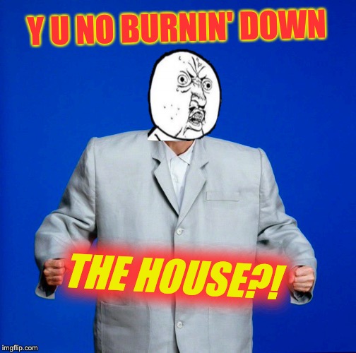 Y U NO BURNIN' DOWN THE HOUSE?! | made w/ Imgflip meme maker