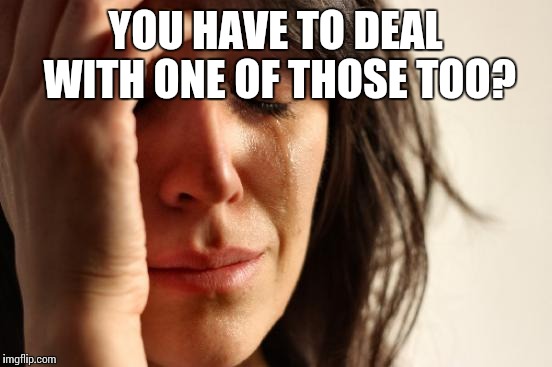 First World Problems Meme | YOU HAVE TO DEAL WITH ONE OF THOSE TOO? | image tagged in memes,first world problems | made w/ Imgflip meme maker