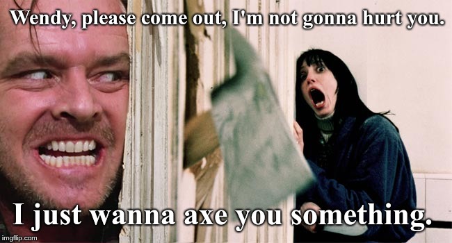 the shining axe | Wendy, please come out, I'm not gonna hurt you. I just wanna axe you something. | image tagged in the shining axe | made w/ Imgflip meme maker