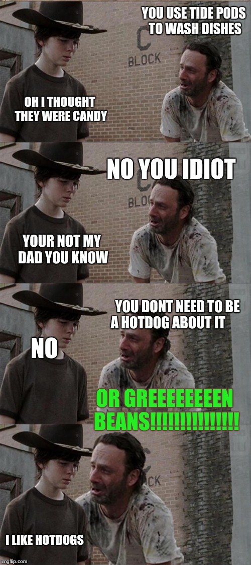 Rick and Carl Long Meme | YOU USE TIDE PODS TO WASH DISHES; OH I THOUGHT THEY WERE CANDY; NO YOU IDIOT; YOUR NOT MY DAD YOU KNOW; YOU DONT NEED TO BE A HOTDOG ABOUT IT; NO; OR GREEEEEEEEN BEANS!!!!!!!!!!!!!!! I LIKE HOTDOGS | image tagged in memes,rick and carl long | made w/ Imgflip meme maker