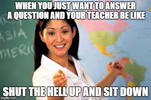 Unhelpful High School Teacher Meme | WHEN YOU JUST WANT TO ANSWER A QUESTION AND YOUR TEACHER BE LIKE; SHUT THE HELL UP AND SIT DOWN | image tagged in memes,unhelpful high school teacher | made w/ Imgflip meme maker