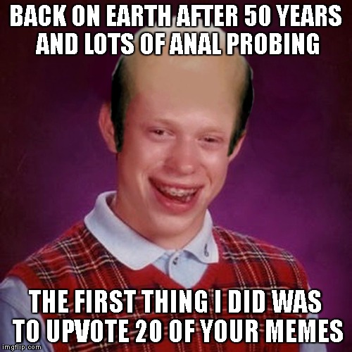 Bad Luck Brian Bald | BACK ON EARTH AFTER 50 YEARS AND LOTS OF ANAL PROBING THE FIRST THING I DID WAS TO UPVOTE 20 OF YOUR MEMES | image tagged in bad luck brian bald | made w/ Imgflip meme maker