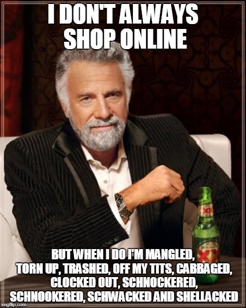 The Most Interesting Man In The World Meme | I DON'T ALWAYS SHOP ONLINE; BUT WHEN I DO I'M MANGLED, TORN UP, TRASHED, OFF MY TITS, CABBAGED, CLOCKED OUT, SCHNOCKERED, SCHNOOKERED, SCHWACKED AND SHELLACKED | image tagged in memes,the most interesting man in the world | made w/ Imgflip meme maker