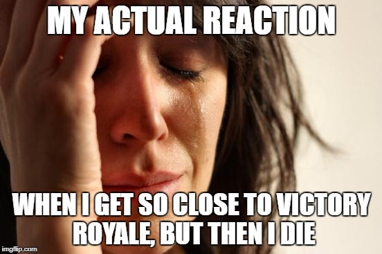 First World Problems Meme | MY ACTUAL REACTION; WHEN I GET SO CLOSE TO VICTORY ROYALE, BUT THEN I DIE | image tagged in memes,first world problems | made w/ Imgflip meme maker