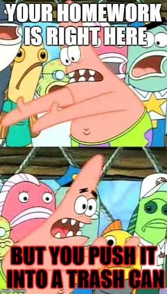Put It Somewhere Else Patrick Meme | YOUR HOMEWORK IS RIGHT HERE; BUT YOU PUSH IT INTO A TRASH CAN | image tagged in memes,put it somewhere else patrick | made w/ Imgflip meme maker