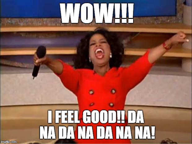 Oprah You Get A | WOW!!! I FEEL GOOD!! DA NA DA NA DA NA NA! | image tagged in memes,oprah you get a | made w/ Imgflip meme maker