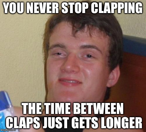 10 Guy | YOU NEVER STOP CLAPPING; THE TIME BETWEEN CLAPS JUST GETS LONGER | image tagged in memes,10 guy | made w/ Imgflip meme maker