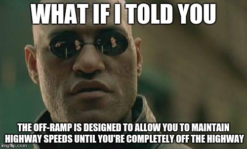 Matrix Morpheus Meme | WHAT IF I TOLD YOU; THE OFF-RAMP IS DESIGNED TO ALLOW YOU
TO MAINTAIN HIGHWAY SPEEDS UNTIL YOU'RE COMPLETELY OFF THE HIGHWAY | image tagged in memes,matrix morpheus | made w/ Imgflip meme maker