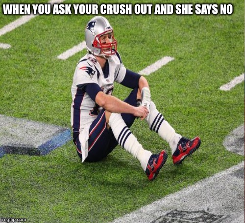 Sad Tom Brady  | WHEN YOU ASK YOUR CRUSH OUT AND SHE SAYS NO | image tagged in tom brady | made w/ Imgflip meme maker