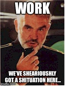 sean connery red october | WORK; WE’VE SHEARIOUSHLY GOT A SHITUATION HERE... | image tagged in sean connery red october | made w/ Imgflip meme maker