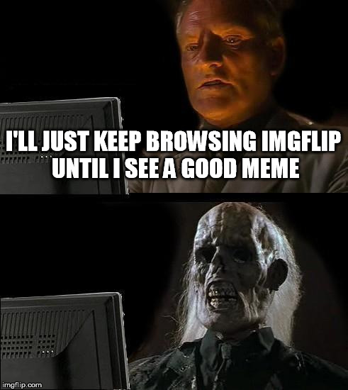 What The Hell Happened? | I'LL JUST KEEP BROWSING IMGFLIP UNTIL I SEE A GOOD MEME | image tagged in memes,ill just wait here,imgflip,not funny | made w/ Imgflip meme maker