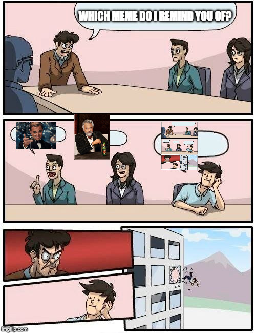 Boardroom Meeting Suggestion Meme | WHICH MEME DO I REMIND YOU OF? | image tagged in memes,boardroom meeting suggestion | made w/ Imgflip meme maker