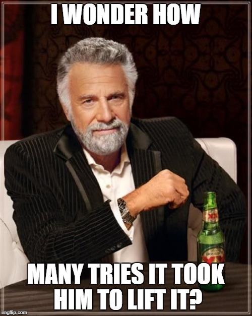 The Most Interesting Man In The World Meme | I WONDER HOW MANY TRIES IT TOOK HIM TO LIFT IT? | image tagged in memes,the most interesting man in the world | made w/ Imgflip meme maker