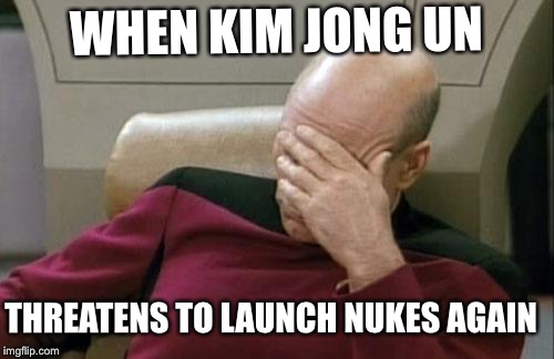 Captain Picard Facepalm Meme | WHEN KIM JONG UN; THREATENS TO LAUNCH NUKES AGAIN | image tagged in memes,captain picard facepalm | made w/ Imgflip meme maker