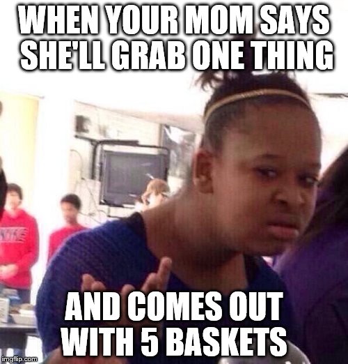 Black Girl Wat Meme | WHEN YOUR MOM SAYS SHE'LL GRAB ONE THING; AND COMES OUT WITH 5 BASKETS | image tagged in memes,black girl wat | made w/ Imgflip meme maker