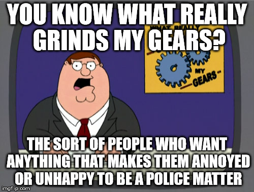 Peter Griffin News | YOU KNOW WHAT REALLY GRINDS MY GEARS? THE SORT OF PEOPLE WHO WANT ANYTHING THAT MAKES THEM ANNOYED OR UNHAPPY TO BE A POLICE MATTER | image tagged in memes,peter griffin news | made w/ Imgflip meme maker