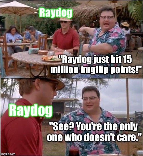 Raydog Will Be Missed. :D | Raydog; "Raydog just hit 15 million imgflip points!"; Raydog; "See? You're the only one who doesn't care." | image tagged in memes,see nobody cares | made w/ Imgflip meme maker