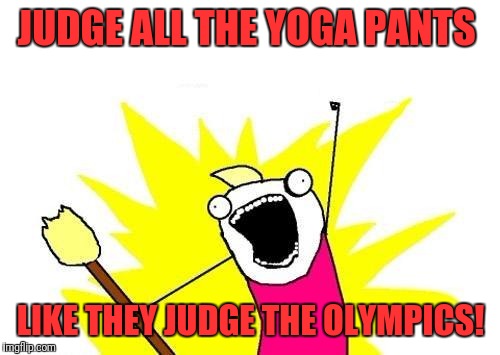 X All The Y Meme | JUDGE ALL THE YOGA PANTS LIKE THEY JUDGE THE OLYMPICS! | image tagged in memes,x all the y | made w/ Imgflip meme maker