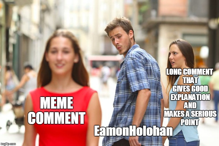 Distracted Boyfriend Meme | MEME COMMENT EamonHolohan LONG COMMENT THAT GIVES GOOD EXPLANATION AND MAKES A SERIOUS POINT | image tagged in memes,distracted boyfriend | made w/ Imgflip meme maker