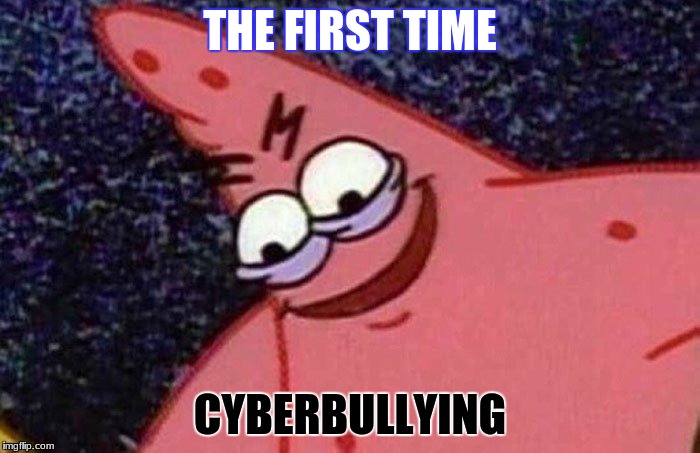 Evil Patrick | THE FIRST TIME; CYBERBULLYING | image tagged in evil patrick | made w/ Imgflip meme maker