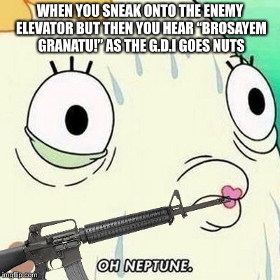 Happens all the time in Bullet Force | WHEN YOU SNEAK ONTO THE ENEMY ELEVATOR BUT THEN YOU HEAR “BROSAYEM GRANATU!” AS THE G.D.I GOES NUTS | image tagged in oh neptune,grenade,memes,trap,funny | made w/ Imgflip meme maker